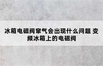 冰箱电磁阀窜气会出现什么问题 变频冰箱上的电磁阀